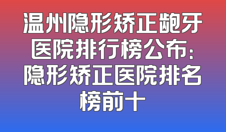 温州隐形矫正龅牙医院排行榜公布：隐形矫正医院排名榜前十