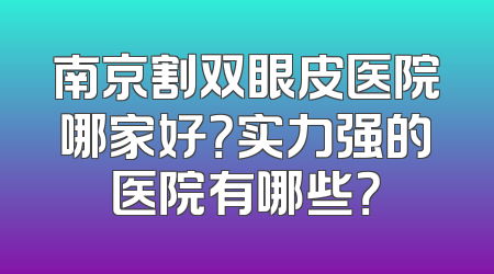 南京割双眼皮医院哪家好？实力强的医院有哪些？