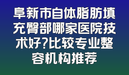 阜新市自体脂肪填充臀部哪家医院技术好？比较专业整容机构推荐