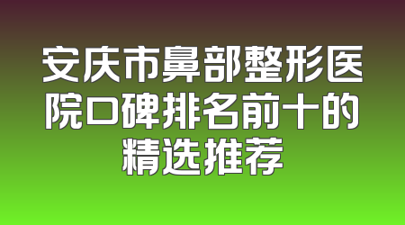 安庆市鼻部整形医院口碑排名前十的精选推荐