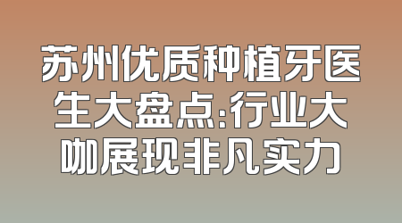 苏州优质种植牙医生大盘点：行业大咖展现非凡实力