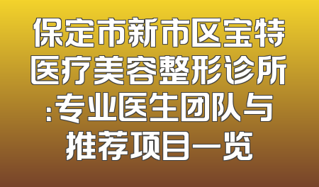 保定市新市区宝特医疗美容整形诊所：专业医生团队与推荐项目一览
