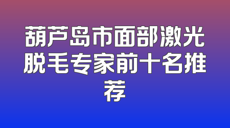 葫芦岛市面部激光脱毛专家前十名推荐