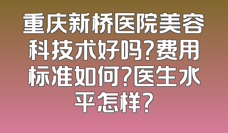 重庆新桥医院美容科技术好吗？费用标准如何？医生水平怎样？