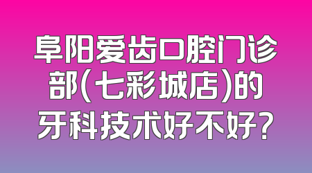 阜阳爱齿口腔门诊部（七彩城店）的牙科技术好不好？