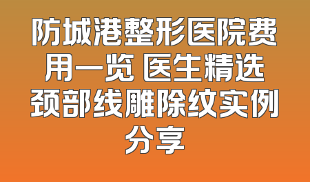 防城港整形医院费用一览 医生精选颈部线雕除纹实例分享