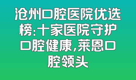沧州口腔医院优选榜：十家医院守护口腔健康，莱恩口腔领头