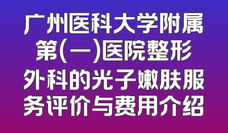 广州医科大学附属第（一）医院整形外科的光子嫩肤服务评价与费用介绍