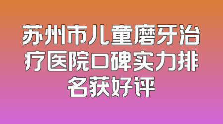 苏州市儿童磨牙治疗医院口碑实力排名获好评