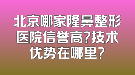 北京哪家隆鼻整形医院信誉高？技术优势在哪里？