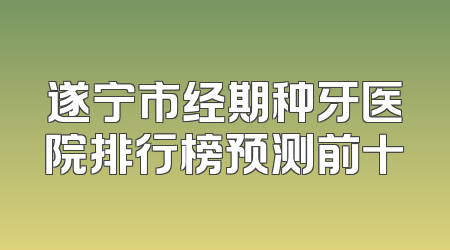 遂宁市经期种牙医院排行榜预测前十