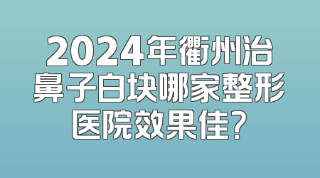 2024年衢州治鼻子白块哪家整形医院效果佳？
