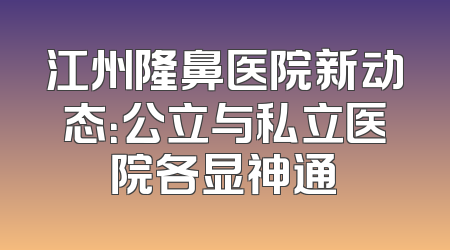 江州隆鼻医院新动态：公立与私立医院各显神通