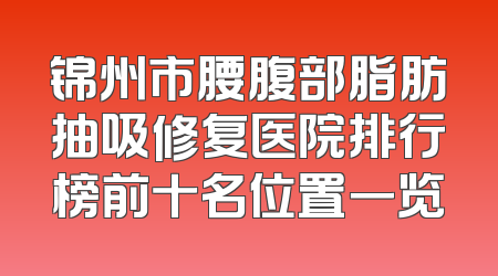 锦州市腰腹部脂肪抽吸修复医院排行榜前十名位置一览