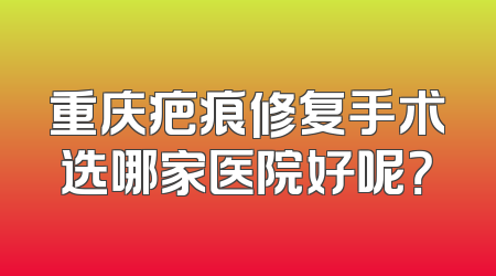 重庆疤痕修复手术选哪家医院好呢？