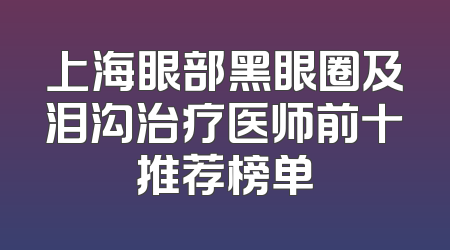 上海眼部黑眼圈及泪沟治疗医师前十推荐榜单