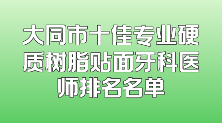 大同市十佳专业硬质树脂贴面牙科医师排名名单