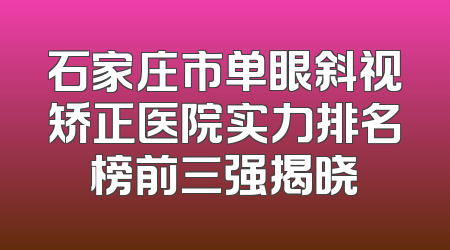 石家庄市单眼斜视矫正医院实力排名榜前三强揭晓