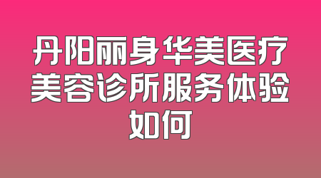 丹阳丽身华美医疗美容诊所服务体验如何