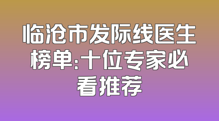 临沧市发际线医生榜单：十位专家必看推荐