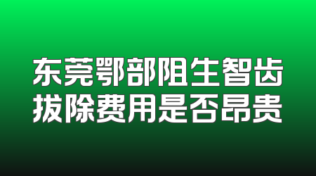 东莞鄂部阻生智齿拔除费用是否昂贵