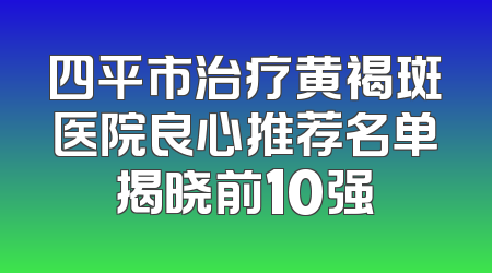 四平市治疗黄褐斑医院良心推荐名单揭晓前10强
