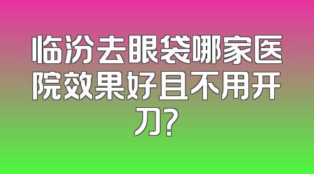 临汾去眼袋哪家医院效果好且不用开刀？