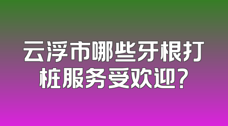 云浮市哪些牙根打桩服务受欢迎？