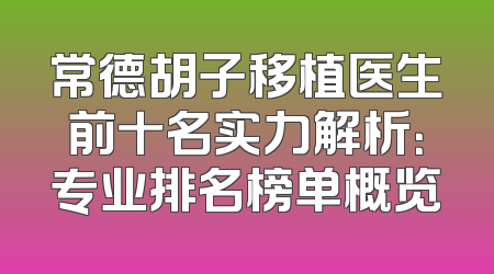 常德胡子移植医生前十名实力解析：专业排名榜单概览