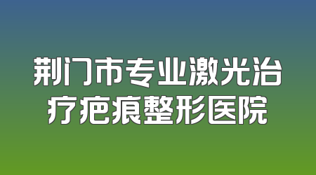 荆门市专业激光治疗疤痕整形医院