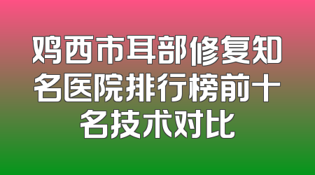 鸡西市耳部修复知名医院排行榜前十名技术对比