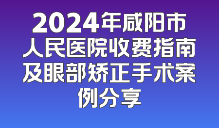 2024年咸阳市人民医院收费指南及眼部矫正手术案例分享