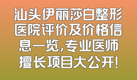 汕头伊丽莎白整形医院评价及价格信息一览，专业医师擅长项目大公开！