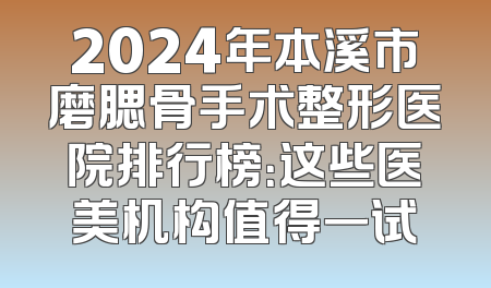 2024年本溪市磨腮骨手术整形医院排行榜：这些医美机构值得一试