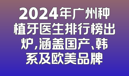 2024年广州种植牙医生排行榜出炉，涵盖国产、韩系及欧美品牌