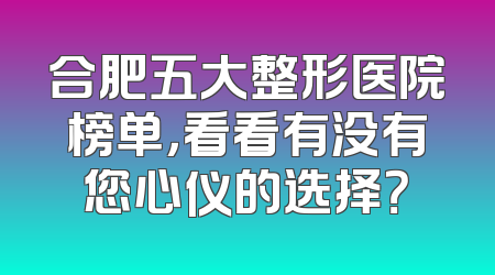 合肥五大整形医院榜单，看看有没有您心仪的选择？