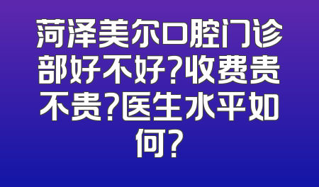 菏泽美尔口腔门诊部好不好？收费贵不贵？医生水平如何？