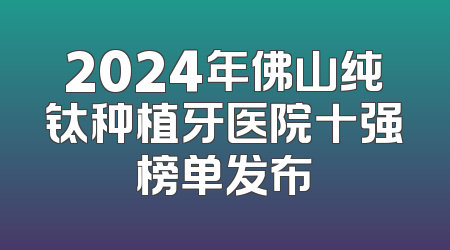 2024年佛山纯钛种植牙医院十强榜单发布