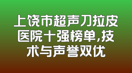 上饶市超声刀拉皮医院十强榜单，技术与声誉双优