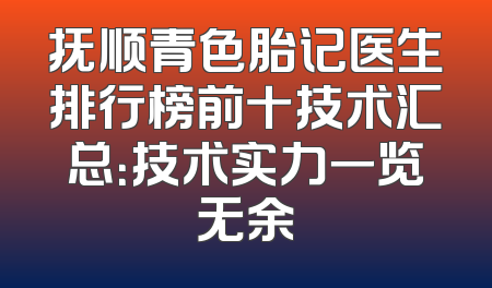 抚顺青色胎记医生排行榜前十技术汇总：技术实力一览无余