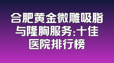 合肥黄金微雕吸脂与隆胸服务：十佳医院排行榜