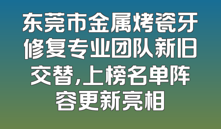 东莞市金属烤瓷牙修复专业团队新旧交替，上榜名单阵容更新亮相