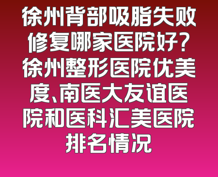 徐州背部吸脂失败修复哪家医院好？徐州整形医院优美度、南医大友谊医院和医科汇美医院排名情况