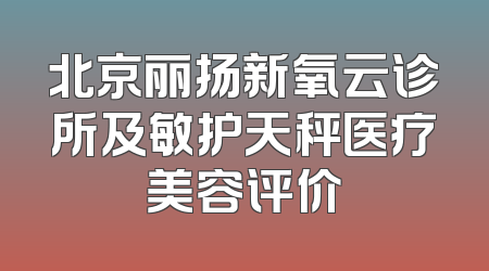 北京丽扬新氧云诊所及敏护天秤医疗美容评价
