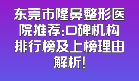 东莞市隆鼻整形医院推荐：口碑机构排行榜及上榜理由解析！