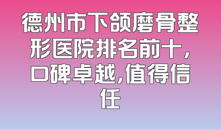 德州市下颌磨骨整形医院排名前十，口碑卓越，值得信任