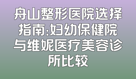 舟山整形医院选择指南：妇幼保健院与维妮医疗美容诊所比较