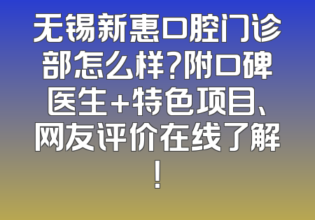 无锡新惠口腔门诊部怎么样？附口碑医生+特色项目、网友评价在线了解！