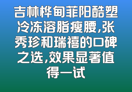 吉林桦甸菲阳酷塑冷冻溶脂瘦腰，张秀珍和瑞禧的口碑之选，效果显著值得一试