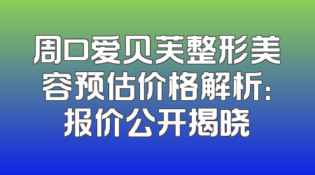 周口爱贝芙整形美容预估价格解析：报价公开揭晓